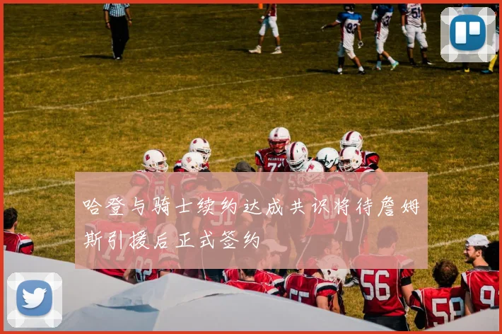 哈登与骑士续约达成共识将待詹姆斯引援后正式签约