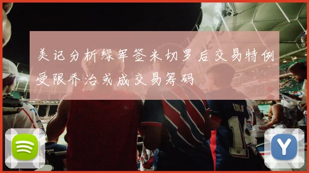 美记分析绿军签米切罗后交易特例受限乔治或成交易筹码