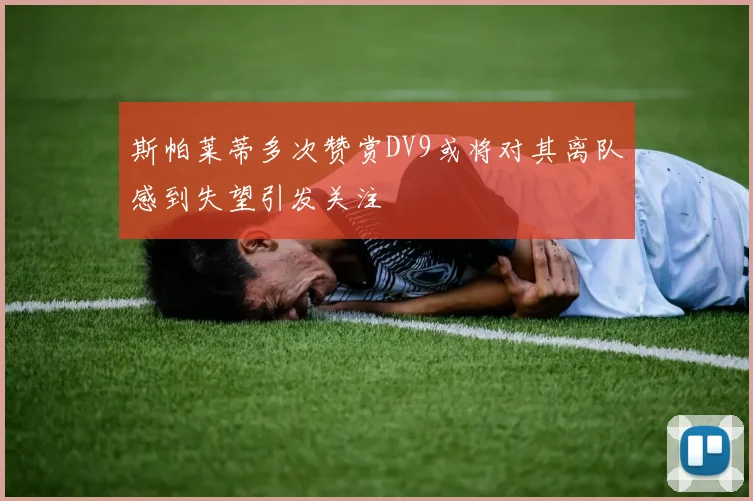 斯帕莱蒂多次赞赏DV9或将对其离队感到失望引发关注