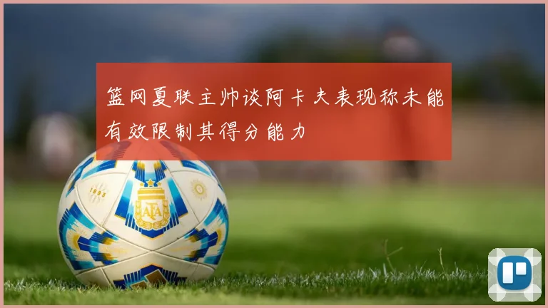 篮网夏联主帅谈阿卡夫表现称未能有效限制其得分能力