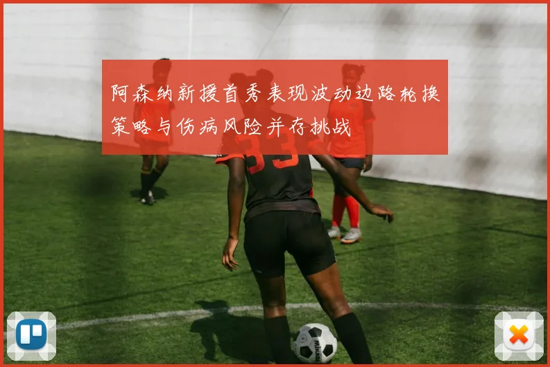 阿森纳新援首秀表现波动边路轮换策略与伤病风险并存挑战
