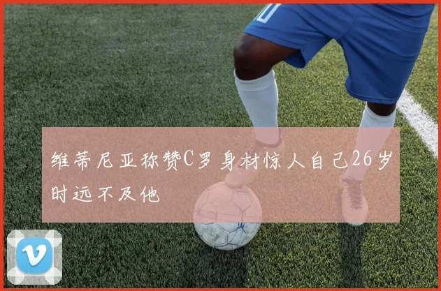 维蒂尼亚称赞C罗身材惊人自己26岁时远不及他