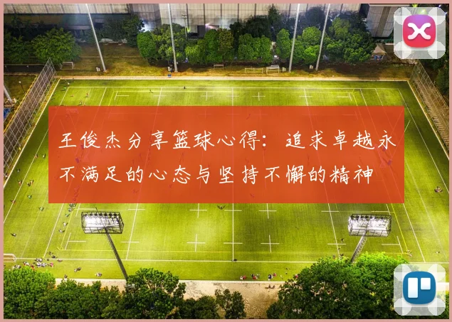 王俊杰分享篮球心得：追求卓越永不满足的心态与坚持不懈的精神