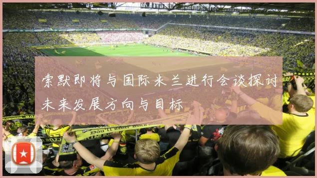 索默即将与国际米兰进行会谈探讨未来发展方向与目标