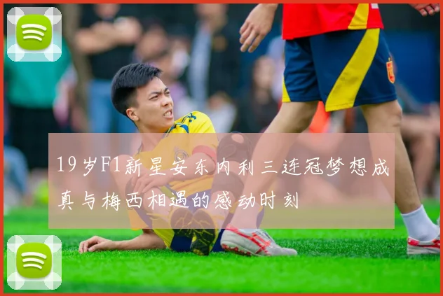 19岁F1新星安东内利三连冠梦想成真与梅西相遇的感动时刻