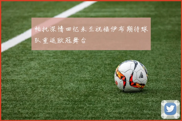 帕托深情回忆米兰祝福伊布期待球队重返欧冠舞台