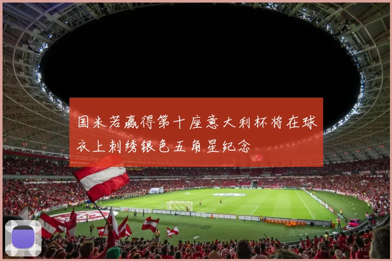 国米若赢得第十座意大利杯将在球衣上刺绣银色五角星纪念