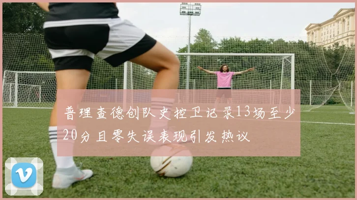 普理查德创队史控卫记录13场至少20分且零失误表现引发热议
