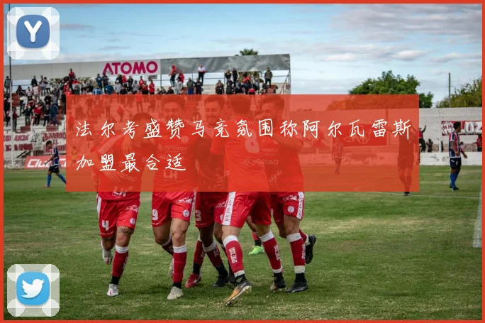 法尔考盛赞马竞氛围称阿尔瓦雷斯加盟最合适