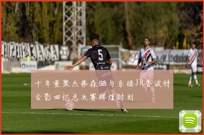 十年重聚杰弗森晒与乐福JR香波特合影回忆总决赛辉煌时刻