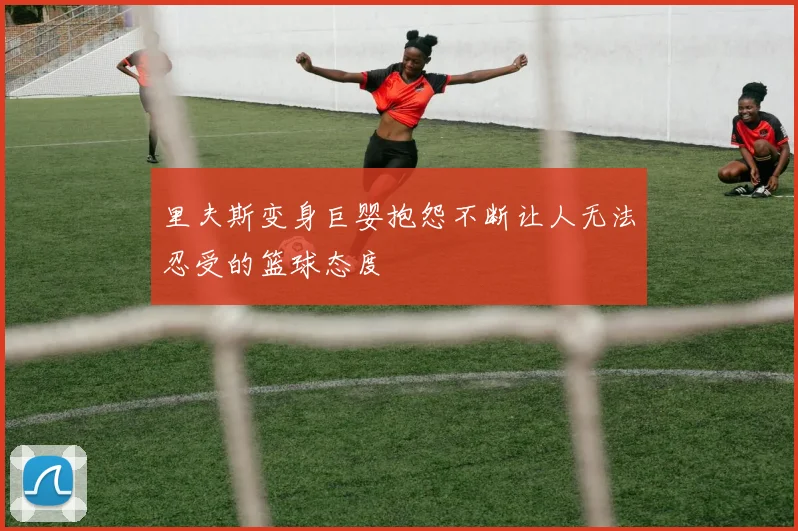 里夫斯变身巨婴抱怨不断让人无法忍受的篮球态度