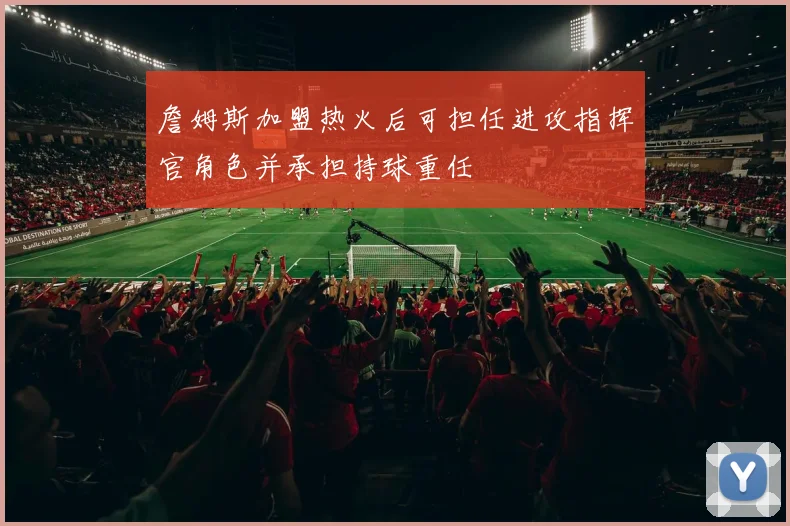詹姆斯加盟热火后可担任进攻指挥官角色并承担持球重任