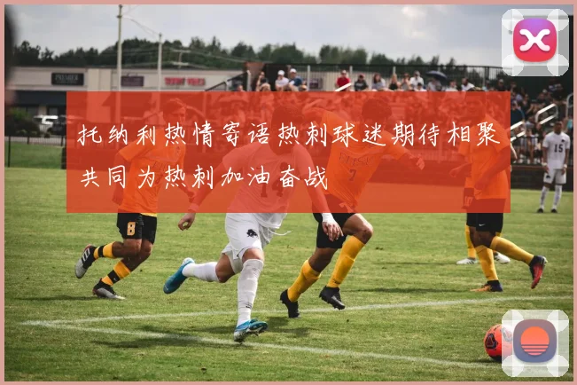 托纳利热情寄语热刺球迷期待相聚共同为热刺加油奋战