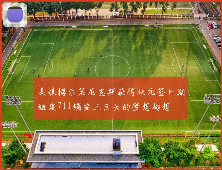 美媒揭示若尼克斯获得状元签计划组建711锡安三巨头的梦想构想