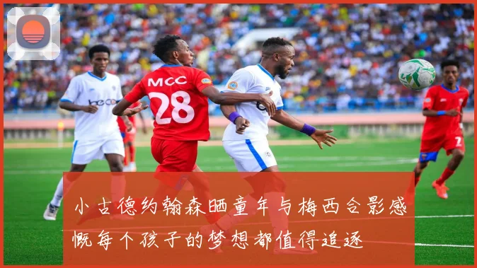 小古德约翰森晒童年与梅西合影感慨每个孩子的梦想都值得追逐