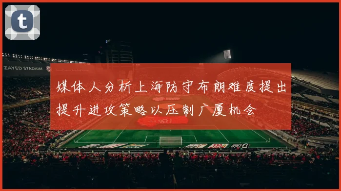 媒体人分析上海防守布朗难度提出提升进攻策略以压制广厦机会