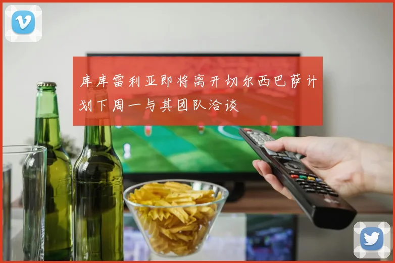 库库雷利亚即将离开切尔西巴萨计划下周一与其团队洽谈