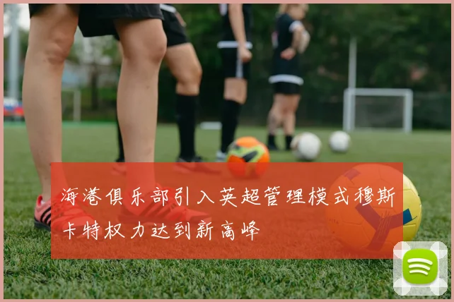 海港俱乐部引入英超管理模式穆斯卡特权力达到新高峰