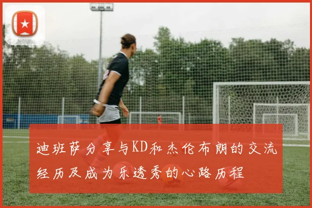 迪班萨分享与KD和杰伦布朗的交流经历及成为乐透秀的心路历程