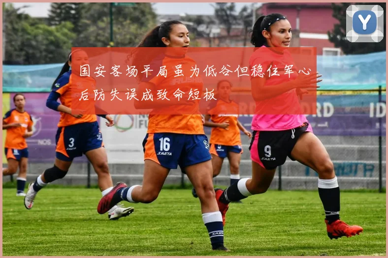 国安客场平局虽为低谷但稳住军心后防失误成致命短板